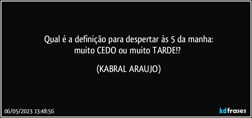 Qual é a definição para despertar às 5 da manha:
muito CEDO ou muito TARDE!? (KABRAL ARAUJO)