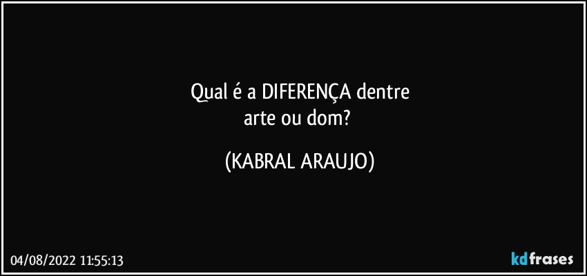 Qual é a DIFERENÇA dentre
arte ou dom? (KABRAL ARAUJO)