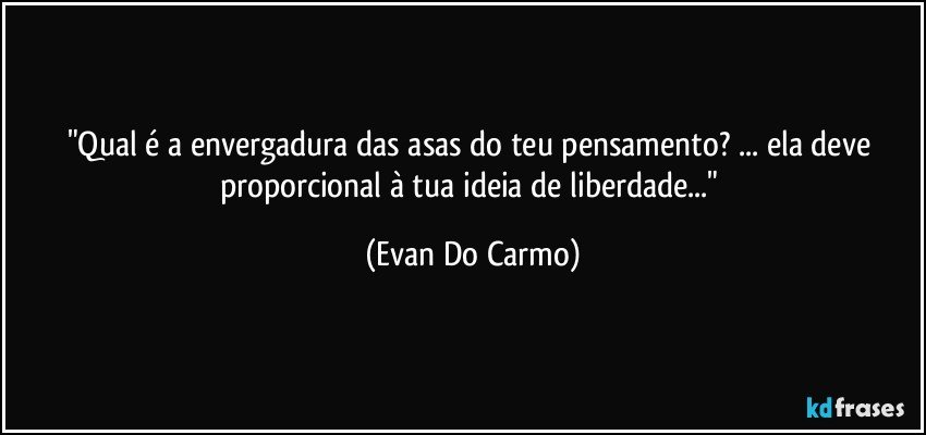 "Qual é a envergadura das asas do teu pensamento? ... ela deve proporcional à tua ideia de liberdade..." (Evan Do Carmo)