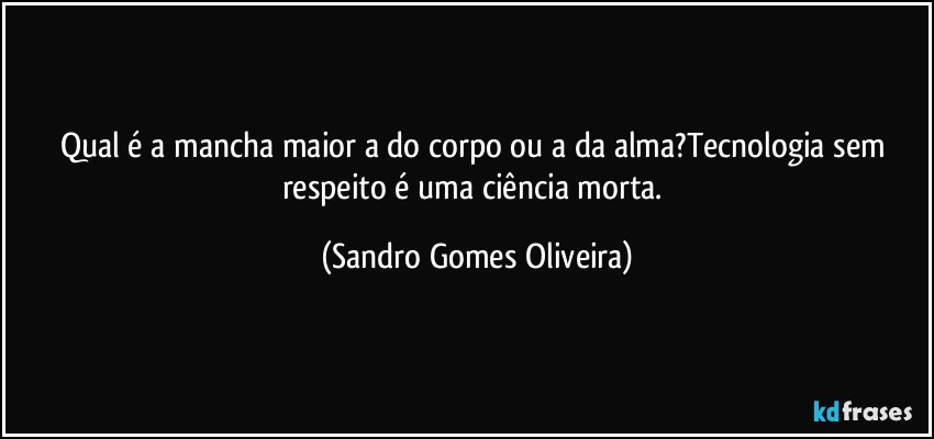 Qual é a mancha maior a do corpo ou a da alma?Tecnologia sem respeito é uma ciência morta. (Sandro Gomes Oliveira)