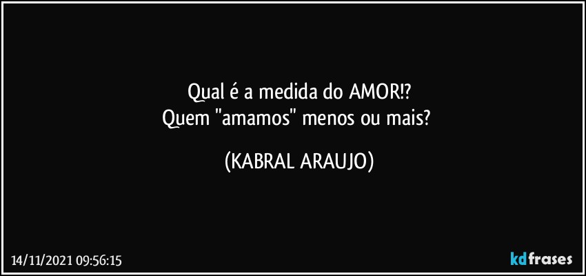 Qual é a medida do AMOR!?
Quem "amamos" menos ou mais? (KABRAL ARAUJO)