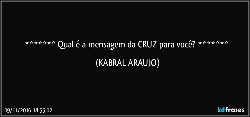    Qual é a mensagem da CRUZ para você?    (KABRAL ARAUJO)
