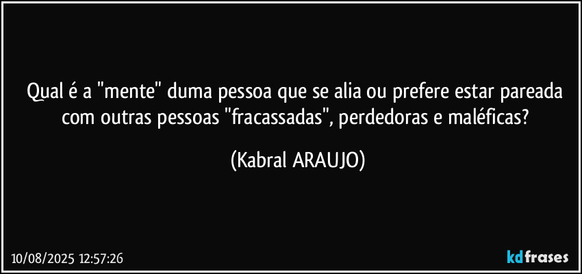 Qual é a "mente" duma pessoa que se alia ou prefere estar pareada com outras pessoas "fracassadas", perdedoras e maléficas? (KABRAL ARAUJO)