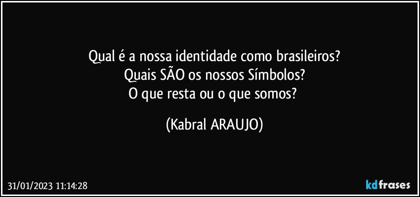 Qual é a nossa identidade como brasileiros?
Quais SÃO os nossos Símbolos?
O que resta ou o que somos? (KABRAL ARAUJO)