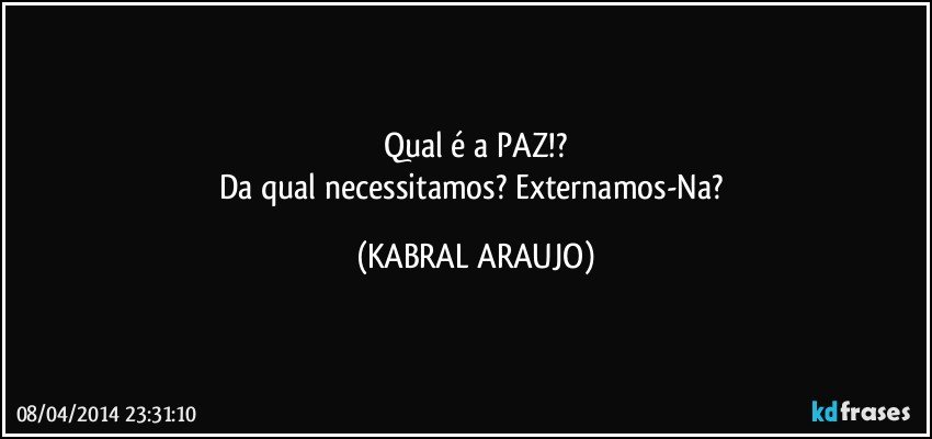 Qual é a PAZ!?
Da qual necessitamos? Externamos-Na? (KABRAL ARAUJO)