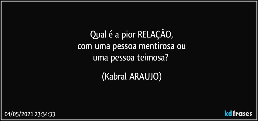 Qual é a pior RELAÇÃO,
com uma pessoa mentirosa ou
uma pessoa teimosa? (KABRAL ARAUJO)