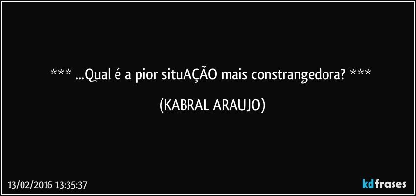  ...Qual é a pior situAÇÃO mais constrangedora?  (KABRAL ARAUJO)