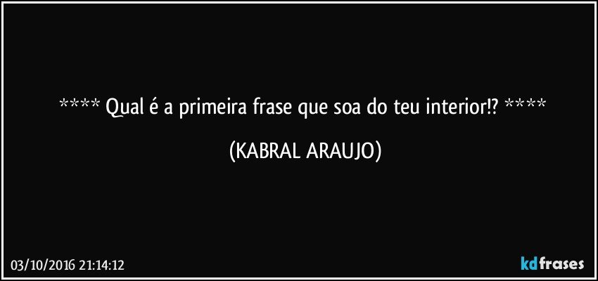    Qual é a primeira frase que soa do teu interior!?    (KABRAL ARAUJO)