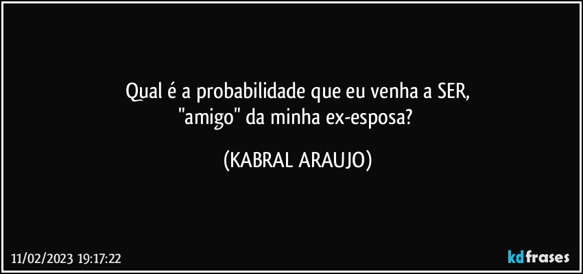 Qual é a probabilidade que eu venha a SER,
"amigo" da minha ex-esposa? (KABRAL ARAUJO)