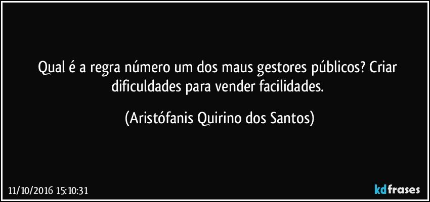 Qual é a regra número um dos maus gestores públicos? Criar dificuldades para vender facilidades. (Aristófanis Quirino dos Santos)