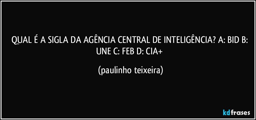 QUAL É A SIGLA DA AGÊNCIA CENTRAL DE INTELIGÊNCIA?  A: BID  B: UNE  C: FEB  D: CIA+ (paulinho teixeira)