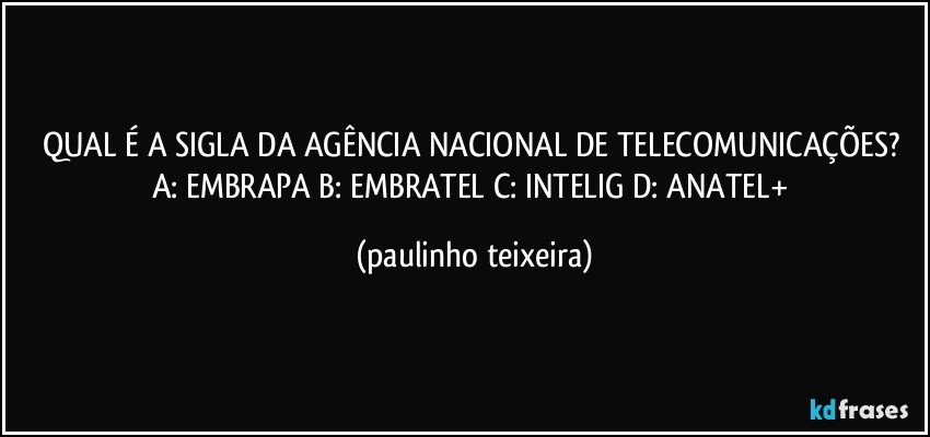 QUAL É A SIGLA DA AGÊNCIA NACIONAL DE TELECOMUNICAÇÕES?  A: EMBRAPA  B: EMBRATEL  C: INTELIG  D: ANATEL+ (paulinho teixeira)