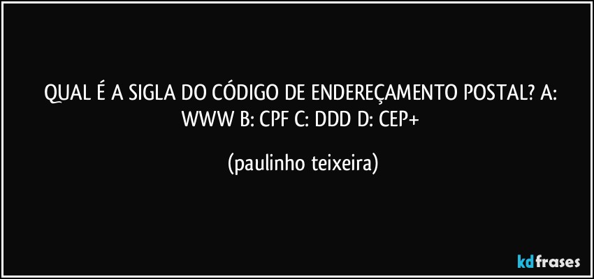 QUAL É A SIGLA DO CÓDIGO DE ENDEREÇAMENTO POSTAL? A: WWW  B: CPF  C: DDD  D: CEP+ (paulinho teixeira)