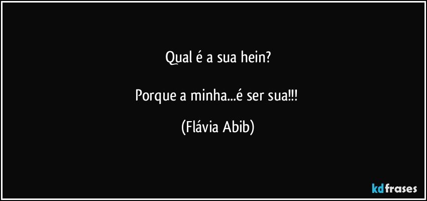 Qual é a sua hein?

Porque a minha...é ser sua!!! (Flávia Abib)