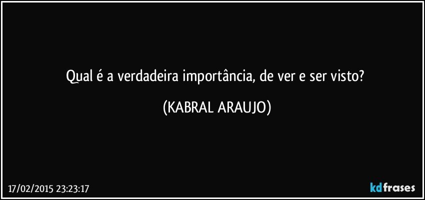 Qual é a verdadeira importância, de ver e ser visto? (KABRAL ARAUJO)