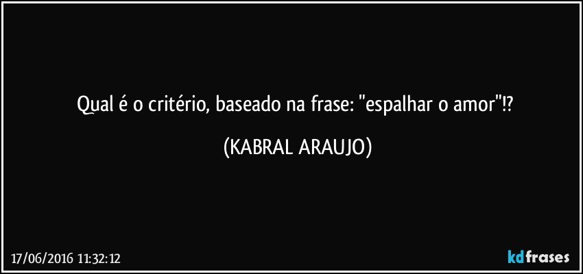Qual é o critério, baseado na frase: "espalhar o amor"!? (KABRAL ARAUJO)