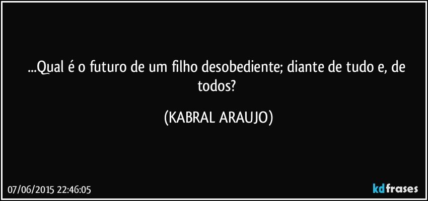 ...Qual é o futuro de um filho desobediente; diante de tudo e, de todos? (KABRAL ARAUJO)