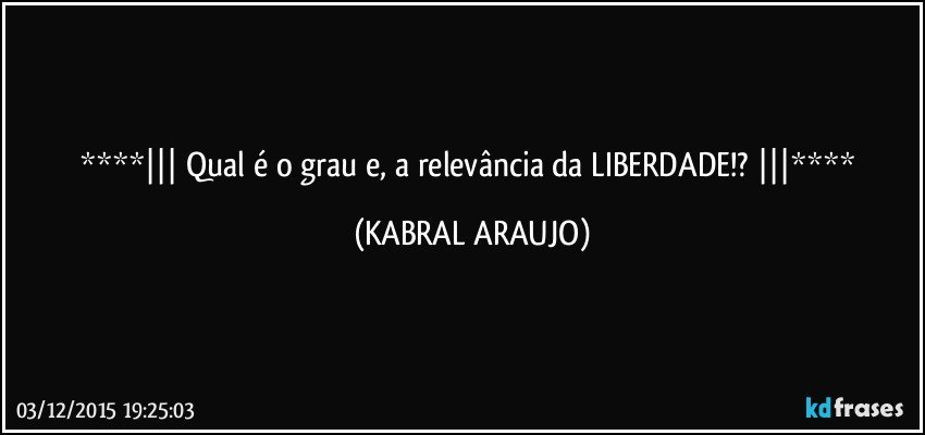   Qual é o grau e, a relevância da LIBERDADE!?   (KABRAL ARAUJO)