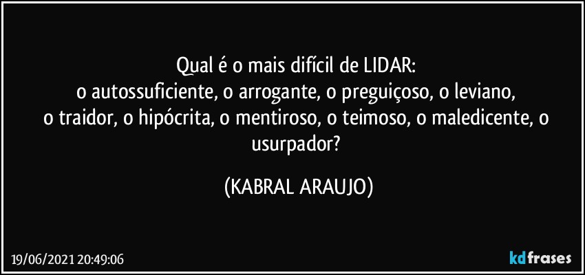 Qual  é o mais difícil de LIDAR: 
o autossuficiente, o arrogante, o preguiçoso, o leviano, 
o traidor, o hipócrita, o mentiroso, o teimoso, o maledicente, o usurpador? (KABRAL ARAUJO)