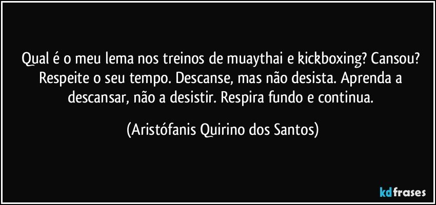 Qual é o meu lema nos treinos de muaythai e kickboxing? Cansou? Respeite o seu tempo. Descanse, mas não desista. Aprenda a descansar, não a desistir. Respira fundo e continua. (Aristófanis Quirino dos Santos)