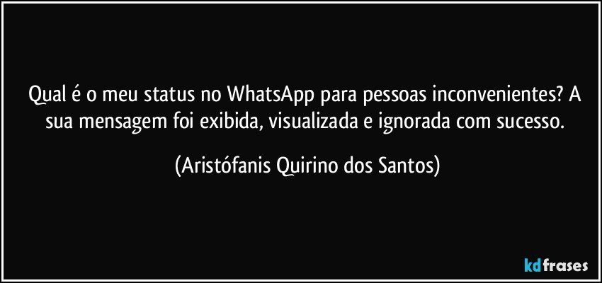 Qual é o meu status no WhatsApp para pessoas inconvenientes? A sua mensagem foi exibida, visualizada e ignorada com sucesso. (Aristófanis Quirino dos Santos)