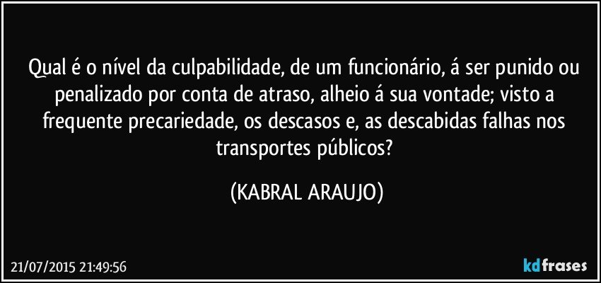 Qual é o nível da culpabilidade, de um funcionário, á ser punido ou penalizado por conta de atraso, alheio á sua vontade; visto a frequente precariedade, os descasos e, as descabidas falhas nos transportes públicos? (KABRAL ARAUJO)