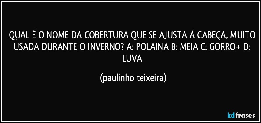 QUAL É O NOME DA COBERTURA QUE SE AJUSTA Á CABEÇA, MUITO USADA DURANTE O INVERNO? A: POLAINA  B: MEIA  C: GORRO+  D: LUVA (paulinho teixeira)