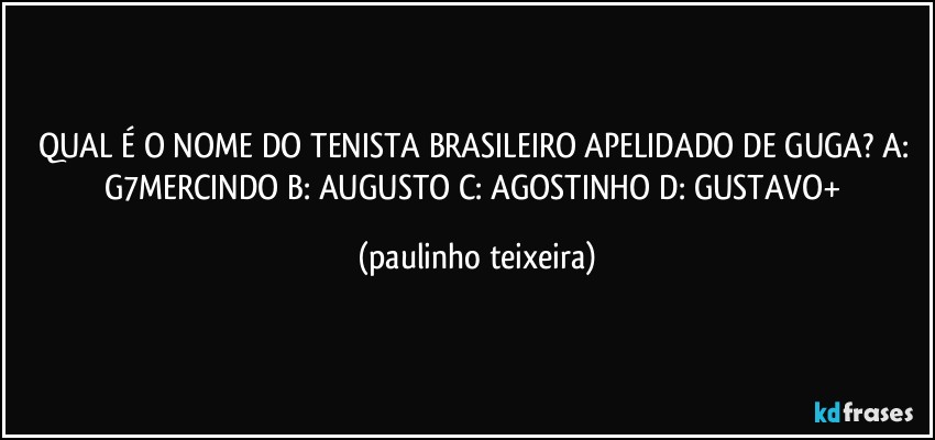 QUAL É O NOME DO TENISTA BRASILEIRO APELIDADO DE GUGA? A: G7MERCINDO  B: AUGUSTO  C: AGOSTINHO  D: GUSTAVO+ (paulinho teixeira)