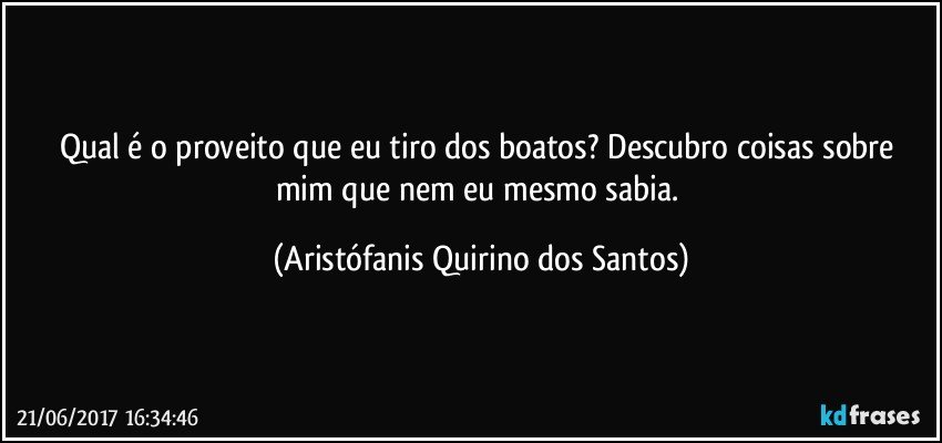 Qual é o proveito que eu tiro dos boatos? Descubro coisas sobre mim que nem eu mesmo sabia. (Aristófanis Quirino dos Santos)