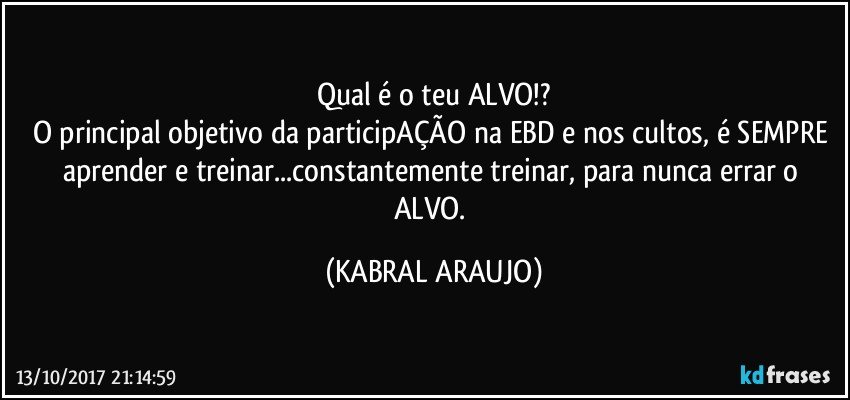 Qual é o teu ALVO!?
O principal objetivo da participAÇÃO na EBD e nos cultos, é SEMPRE aprender e treinar...constantemente treinar, para nunca errar o ALVO. (KABRAL ARAUJO)