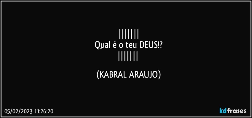 
Qual é o teu DEUS!?
 (KABRAL ARAUJO)