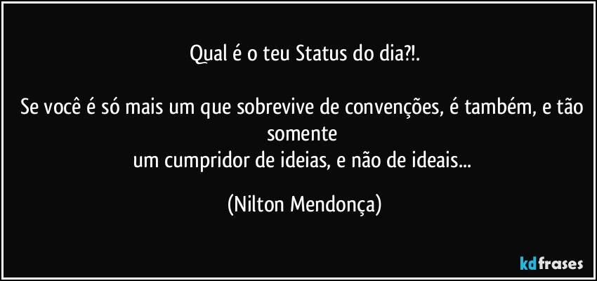 Qual é o teu Status do dia?!.

Se você é só mais um que sobrevive de convenções, é também, e tão somente 
um cumpridor de ideias, e não de ideais... (Nilton Mendonça)