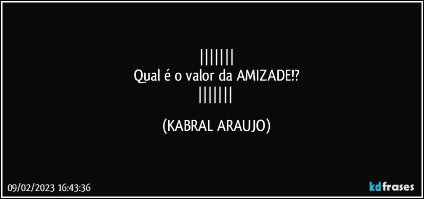 
Qual é o valor da AMIZADE!?
 (KABRAL ARAUJO)