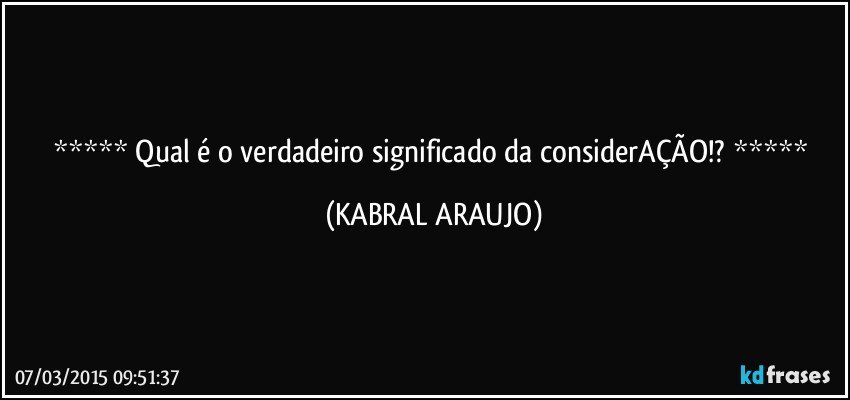  Qual é o verdadeiro significado da considerAÇÃO!?  (KABRAL ARAUJO)