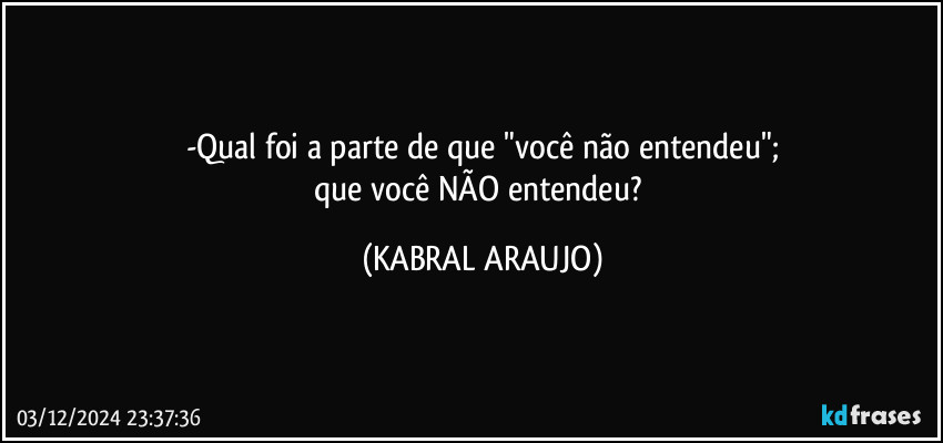 -Qual foi a parte de que "você não entendeu";
que você NÃO entendeu? (KABRAL ARAUJO)