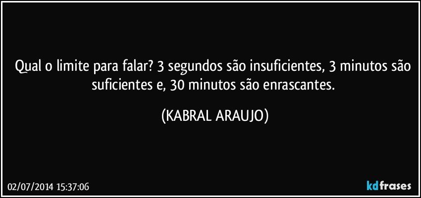 Qual o limite para falar? 3 segundos são insuficientes, 3 minutos são suficientes e, 30 minutos são enrascantes. (KABRAL ARAUJO)