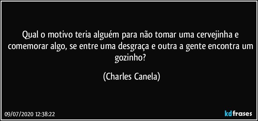 Qual o motivo teria alguém para não tomar uma cervejinha e comemorar algo, se entre uma desgraça e outra a gente encontra um gozinho? (Charles Canela)