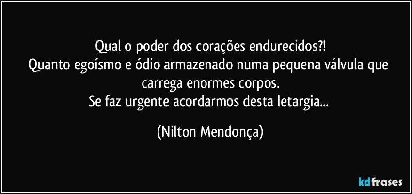 Qual o poder dos corações endurecidos?!
Quanto egoísmo e ódio armazenado numa pequena válvula que carrega enormes corpos.
Se faz urgente acordarmos desta letargia... (Nilton Mendonça)