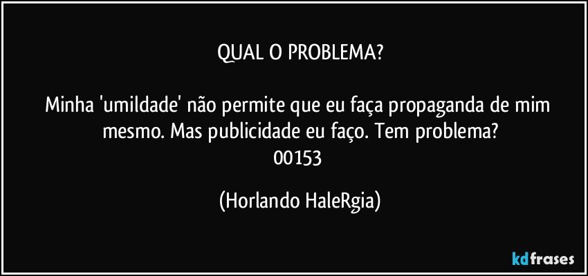 QUAL O PROBLEMA?

Minha 'umildade' não permite que eu faça propaganda de mim mesmo. Mas publicidade eu faço. Tem problema?
00153 (Horlando HaleRgia)