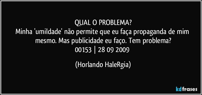 QUAL O PROBLEMA?
Minha 'umildade' não permite que eu faça propaganda de mim mesmo. Mas publicidade eu faço. Tem problema?
00153 | 28/09/2009 (Horlando HaleRgia)