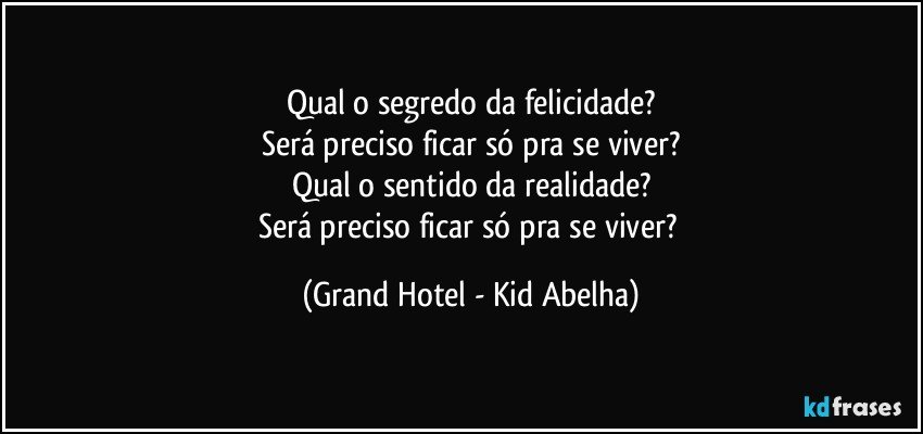 Qual o segredo da felicidade?
Será preciso ficar só pra se viver?
Qual o sentido da realidade?
Será preciso ficar só pra se viver? (Grand Hotel - Kid Abelha)