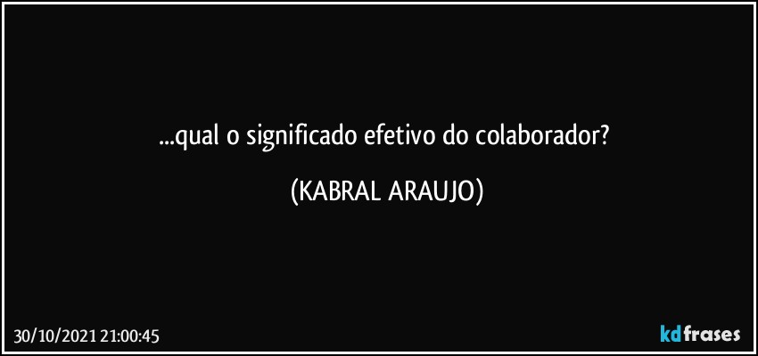 ...qual o significado efetivo do colaborador? (KABRAL ARAUJO)