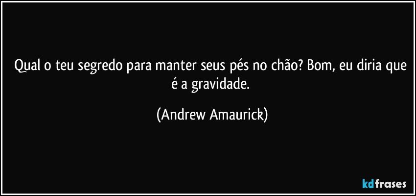 Qual o teu segredo para manter seus pés no chão? Bom, eu diria que é a gravidade. (Andrew Amaurick)