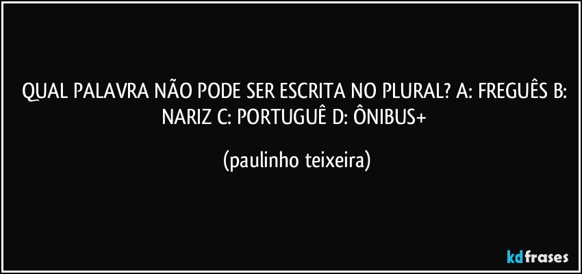 QUAL PALAVRA NÃO PODE SER ESCRITA NO PLURAL? A: FREGUÊS B: NARIZ C: PORTUGUÊ D: ÔNIBUS+ (paulinho teixeira)