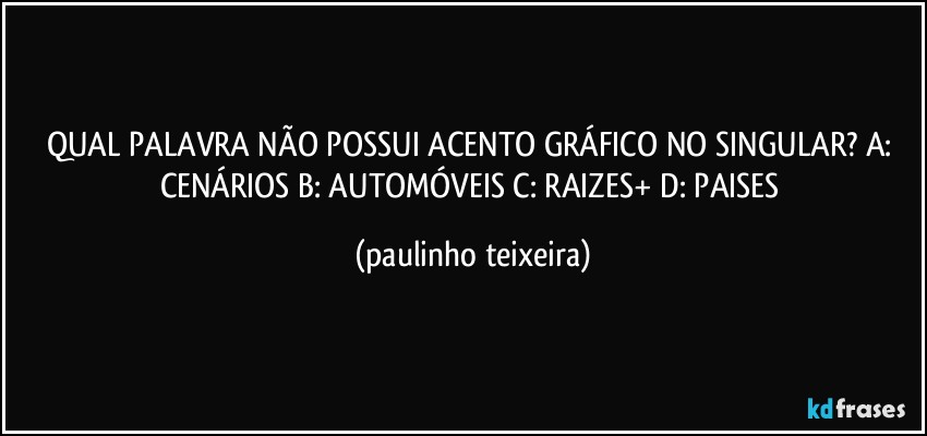 QUAL PALAVRA NÃO POSSUI ACENTO GRÁFICO NO SINGULAR? A: CENÁRIOS B: AUTOMÓVEIS C: RAIZES+ D: PAISES (paulinho teixeira)