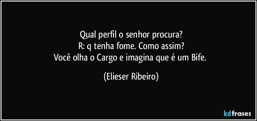 Qual perfil o senhor procura?
R: q tenha fome. Como assim?
Você olha o Cargo e imagina que é um Bife. (Elieser Ribeiro)