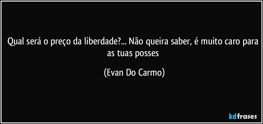 Qual será o preço da liberdade?... Não queira saber, é muito caro para as tuas posses (Evan Do Carmo)