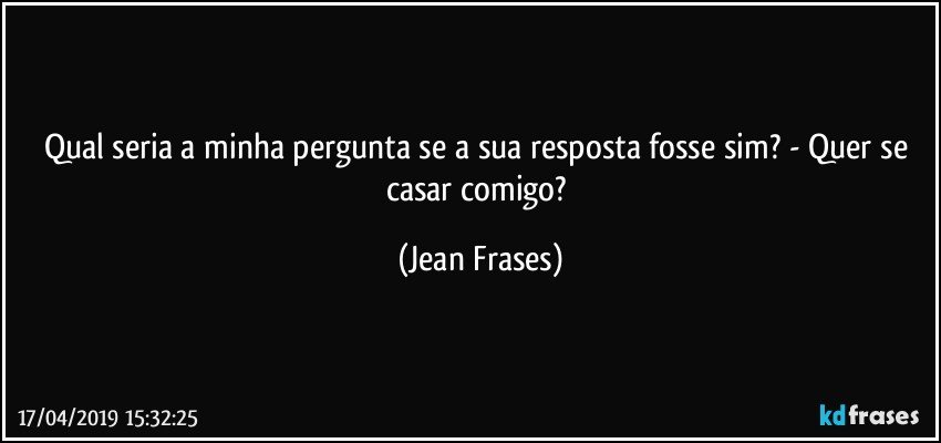 Qual seria a minha pergunta se a sua resposta fosse sim? - Quer se casar comigo? (Jean Frases)