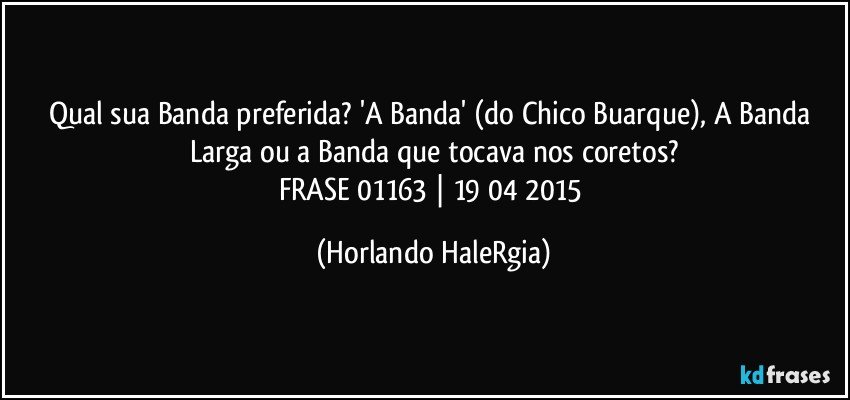 Qual sua Banda preferida? 'A Banda' (do Chico Buarque), A Banda Larga ou a Banda que tocava nos coretos?
FRASE 01163 | 19/04/2015 (Horlando HaleRgia)
