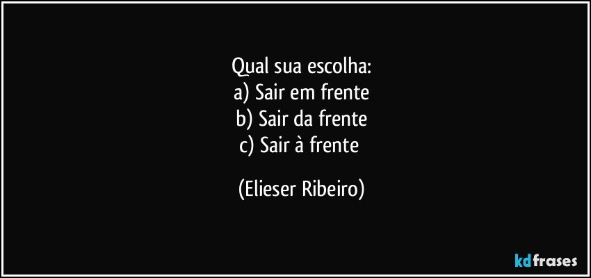 Qual sua escolha:
a) Sair em frente
b) Sair da frente
c) Sair à frente (Elieser Ribeiro)